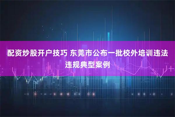 配资炒股开户技巧 东莞市公布一批校外培训违法违规典型案例